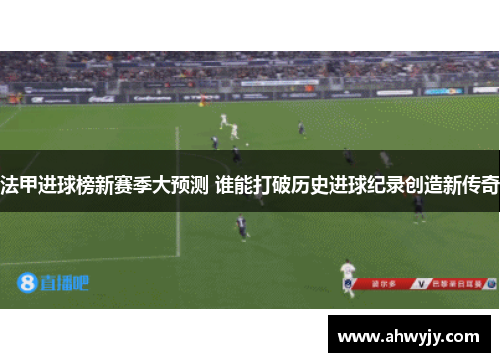 法甲进球榜新赛季大预测 谁能打破历史进球纪录创造新传奇