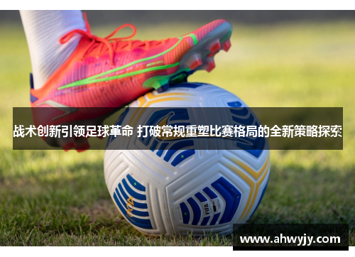 战术创新引领足球革命 打破常规重塑比赛格局的全新策略探索